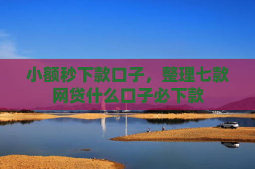 小额秒下款口子，整理七款网贷什么口子必下款