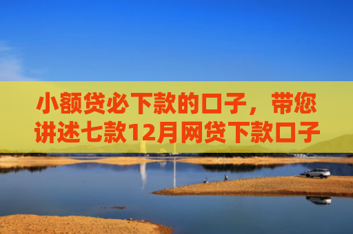 小额贷必下款的口子，带您讲述七款12月网贷下款口子