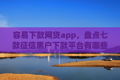 容易下款网贷app，盘点七款征信黑户下款平台有哪些