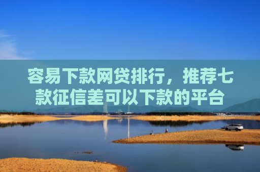 容易下款网贷排行，推荐七款征信差可以下款的平台