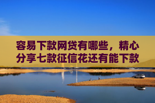 容易下款网贷有哪些，精心分享七款征信花还有能下款平台吗
