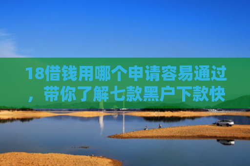 18借钱用哪个申请容易通过，带你了解七款黑户下款快的网贷口子