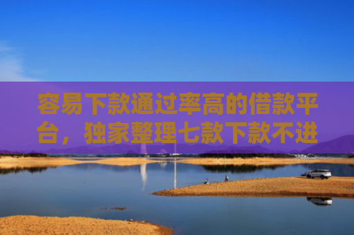 容易下款通过率高的借款平台，独家整理七款下款不进征信的平台有哪些