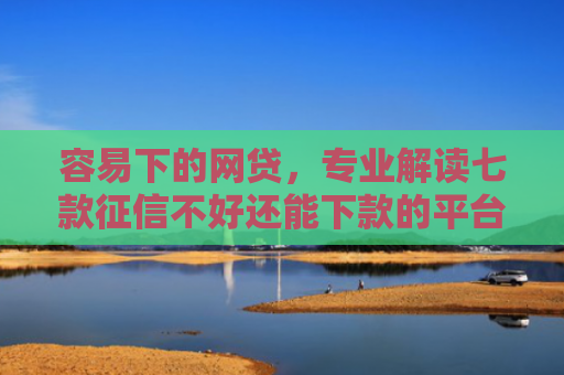 容易下的网贷，专业解读七款征信不好还能下款的平台