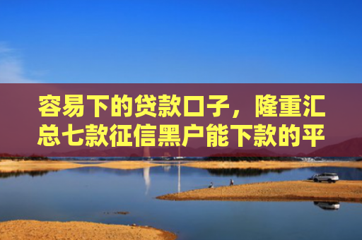 容易下的贷款口子，隆重汇总七款征信黑户能下款的平台
