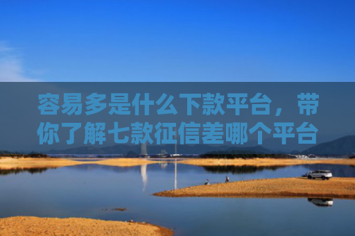 容易多是什么下款平台，带你了解七款征信差哪个平台好下款啊