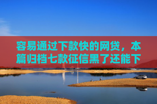 容易通过下款快的网贷，本篇归档七款征信黑了还能下款得平台