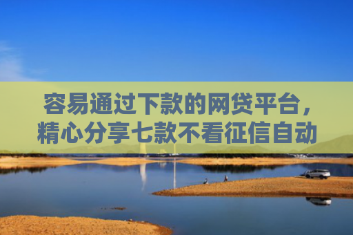 容易通过下款的网贷平台，精心分享七款不看征信自动下款的平台