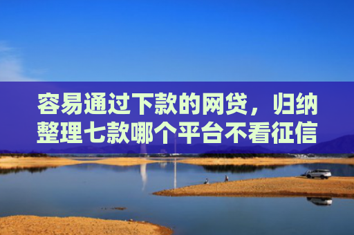 容易通过下款的网贷，归纳整理七款哪个平台不看征信秒下款