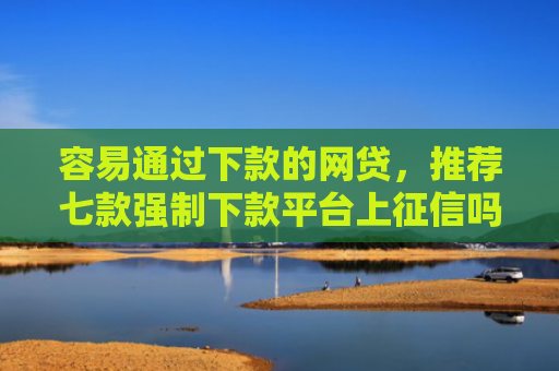 容易通过下款的网贷，推荐七款强制下款平台上征信吗