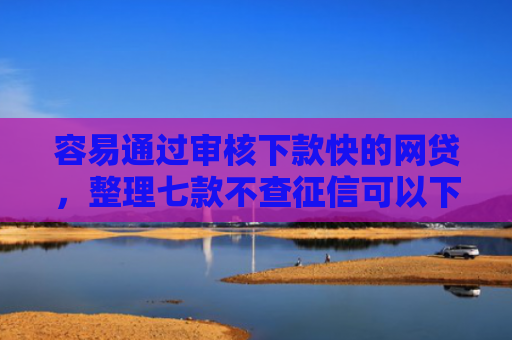 容易通过审核下款快的网贷，整理七款不查征信可以下款平台