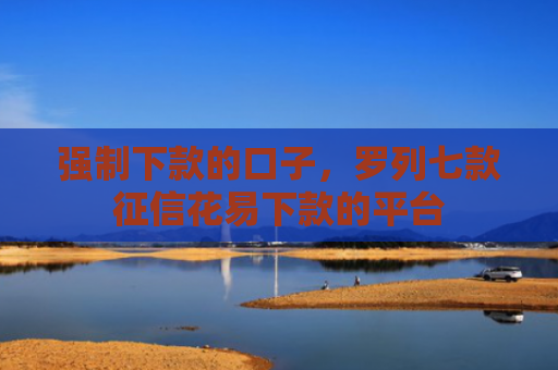强制下款的口子，罗列七款征信花易下款的平台