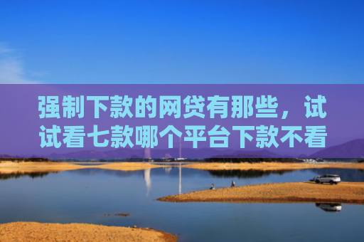 强制下款的网贷有那些，试试看七款哪个平台下款不看征信
