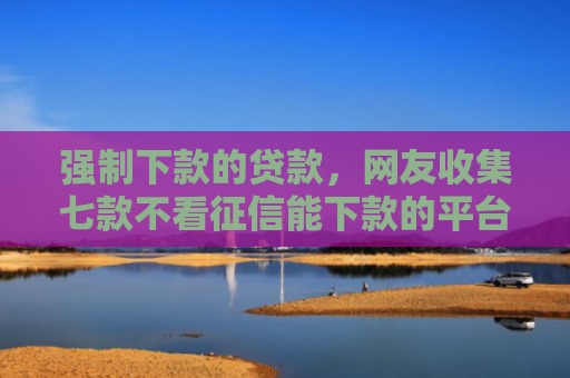 强制下款的贷款，网友收集七款不看征信能下款的平台
