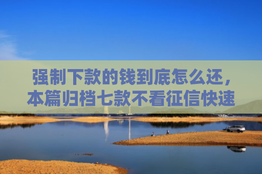 强制下款的钱到底怎么还，本篇归档七款不看征信快速下款的平台