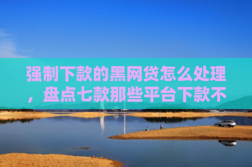 强制下款的黑网贷怎么处理，盘点七款那些平台下款不看征信