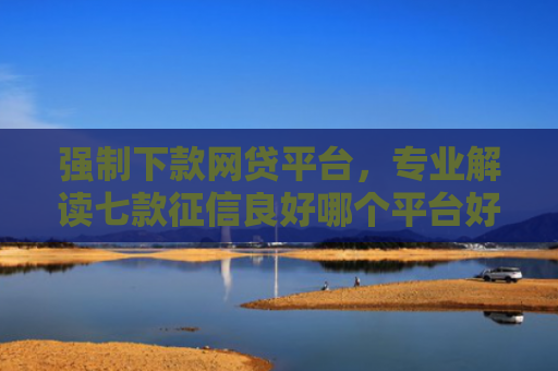 强制下款网贷平台，专业解读七款征信良好哪个平台好下款