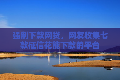 强制下款网贷，网友收集七款征信花能下款的平台