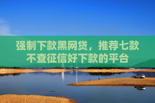 强制下款黑网贷，推荐七款不查征信好下款的平台