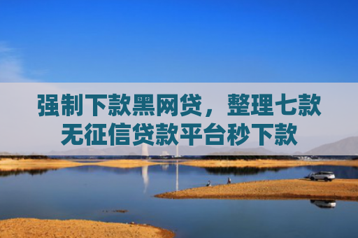 强制下款黑网贷，整理七款无征信贷款平台秒下款