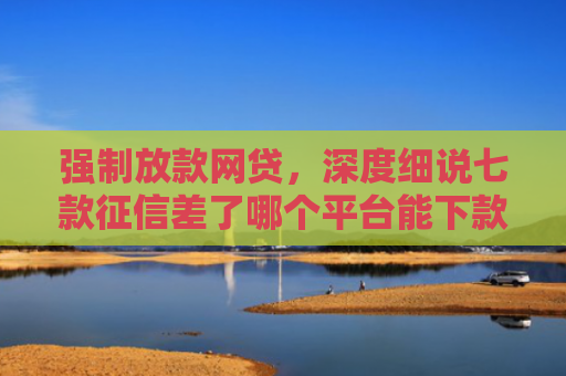 强制放款网贷，深度细说七款征信差了哪个平台能下款