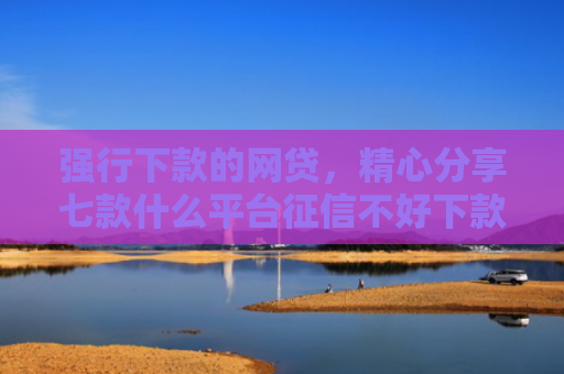 强行下款的网贷，精心分享七款什么平台征信不好下款快