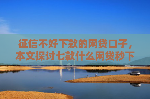 征信不好下款的网贷口子，本文探讨七款什么网贷秒下款新口子