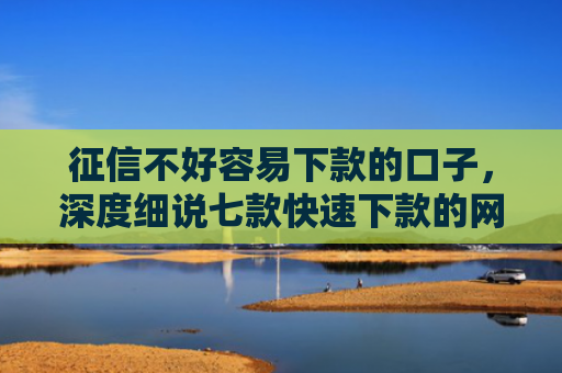 征信不好容易下款的口子，深度细说七款快速下款的网贷小口子
