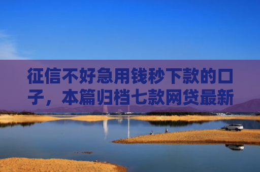 征信不好急用钱秒下款的口子，本篇归档七款网贷最新秒下款新口子