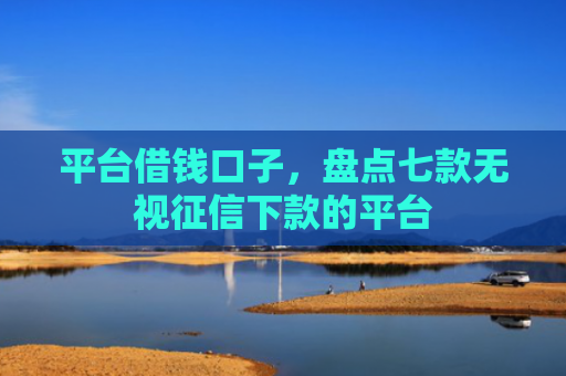 平台借钱口子，盘点七款无视征信下款的平台