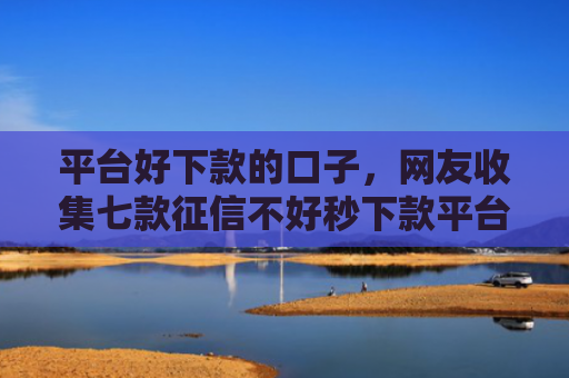 平台好下款的口子，网友收集七款征信不好秒下款平台