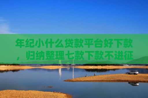 年纪小什么贷款平台好下款，归纳整理七款下款不进征信的平台