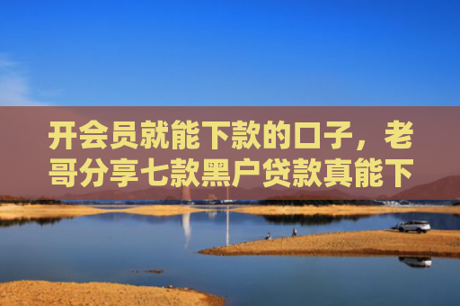 开会员就能下款的口子，老哥分享七款黑户贷款真能下款吗