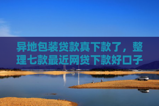 异地包装贷款真下款了，整理七款最近网贷下款好口子