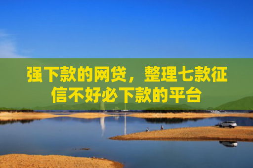 强下款的网贷，整理七款征信不好必下款的平台