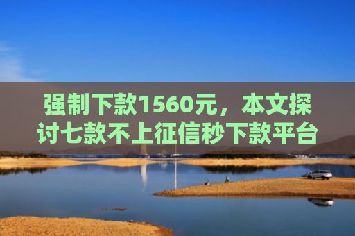 强制下款1560元，本文探讨七款不上征信秒下款平台