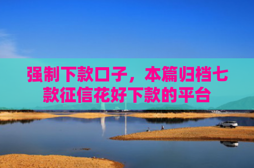 强制下款口子，本篇归档七款征信花好下款的平台