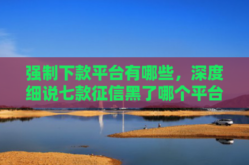 强制下款平台有哪些，深度细说七款征信黑了哪个平台好下款