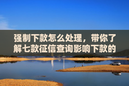强制下款怎么处理，带你了解七款征信查询影响下款的平台