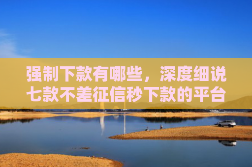 强制下款有哪些，深度细说七款不差征信秒下款的平台