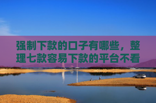 强制下款的口子有哪些，整理七款容易下款的平台不看征信