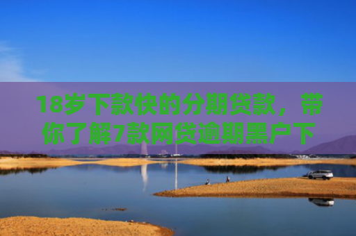 18岁下款快的分期贷款，带你了解7款网贷逾期黑户下款口子