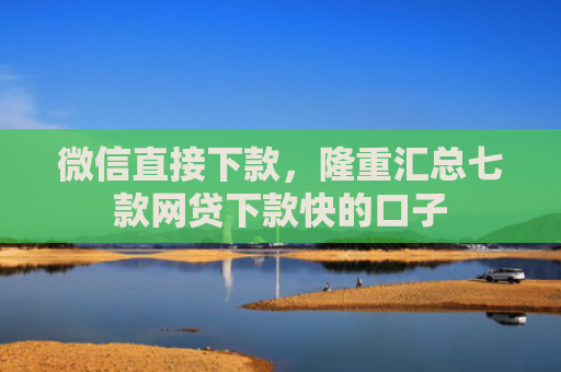 微信直接下款，隆重汇总七款网贷下款快的口子