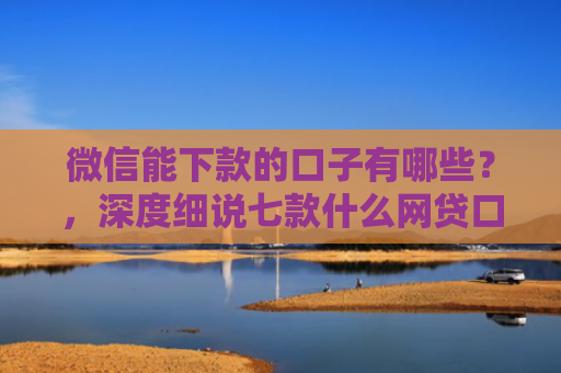 微信能下款的口子有哪些？，深度细说七款什么网贷口子好下款