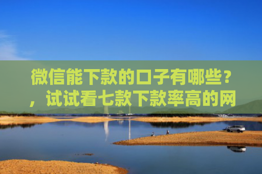 微信能下款的口子有哪些？，试试看七款下款率高的网贷口子
