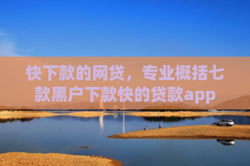 快下款的网贷，专业概括七款黑户下款快的贷款app