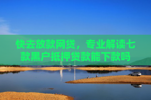 快去放款网贷，专业解读七款黑户抵押贷款能下款吗