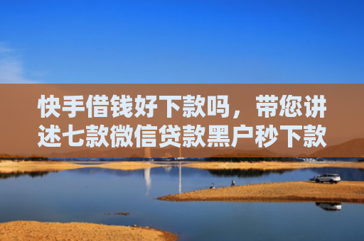 快手借钱好下款吗，带您讲述七款微信贷款黑户秒下款