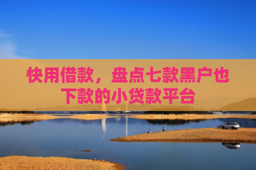 快用借款，盘点七款黑户也下款的小贷款平台