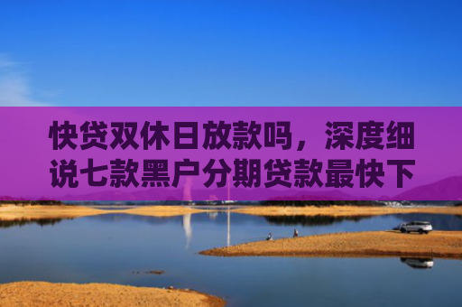 快贷双休日放款吗，深度细说七款黑户分期贷款最快下款